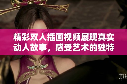 精彩双人插画视频展现真实动人故事，感受艺术的独特魅力