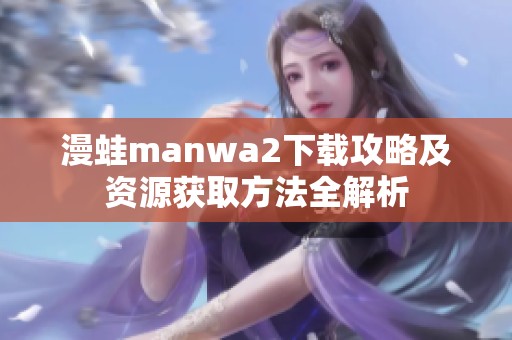 漫蛙manwa2下载攻略及资源获取方法全解析