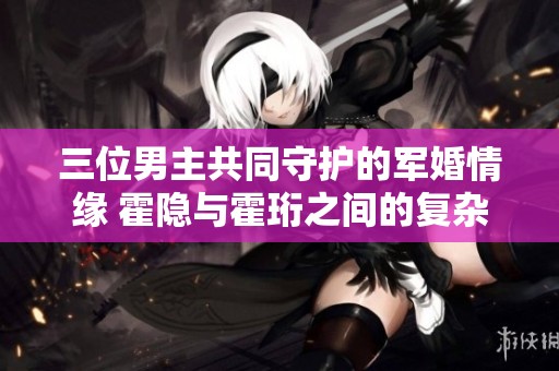 三位男主共同守护的军婚情缘 霍隐与霍珩之间的复杂故事