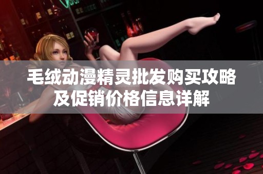 毛绒动漫精灵批发购买攻略及促销价格信息详解