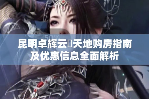 昆明卓辉云璟天地购房指南及优惠信息全面解析