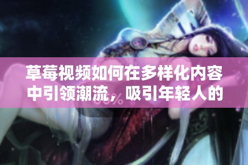草莓视频如何在多样化内容中引领潮流，吸引年轻人的关注与参与