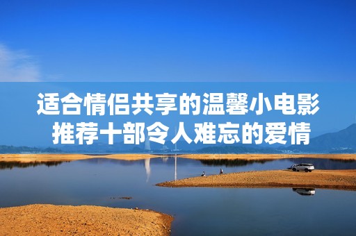 适合情侣共享的温馨小电影 推荐十部令人难忘的爱情故事影片