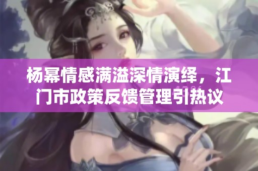 杨幂情感满溢深情演绎，江门市政策反馈管理引热议