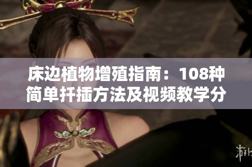 床边植物增殖指南：108种简单扦插方法及视频教学分享