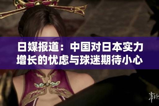 日媒报道：中国对日本实力增长的忧虑与球迷期待小心应对的心态