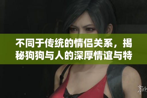 不同于传统的情侣关系，揭秘狗狗与人的深厚情谊与特别连接
