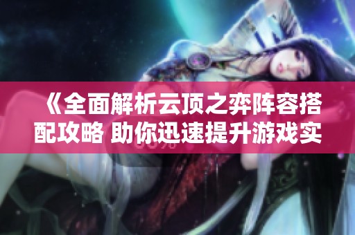 《全面解析云顶之弈阵容搭配攻略 助你迅速提升游戏实力》