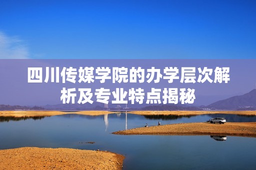 四川传媒学院的办学层次解析及专业特点揭秘