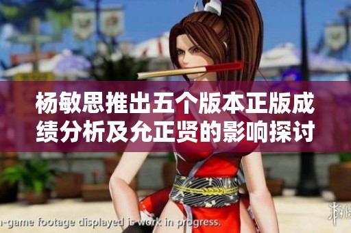杨敏思推出五个版本正版成绩分析及允正贤的影响探讨