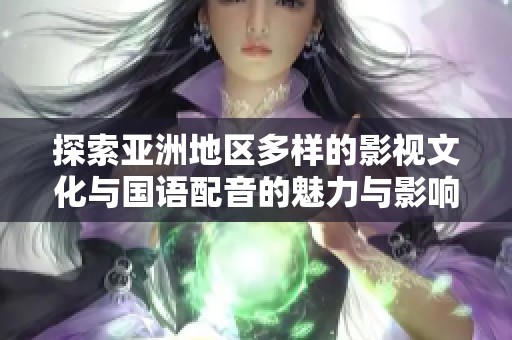 探索亚洲地区多样的影视文化与国语配音的魅力与影响