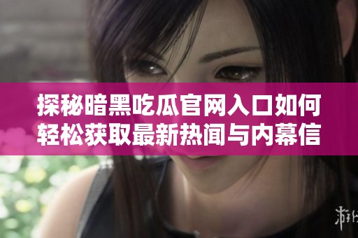 探秘暗黑吃瓜官网入口如何轻松获取最新热闻与内幕信息