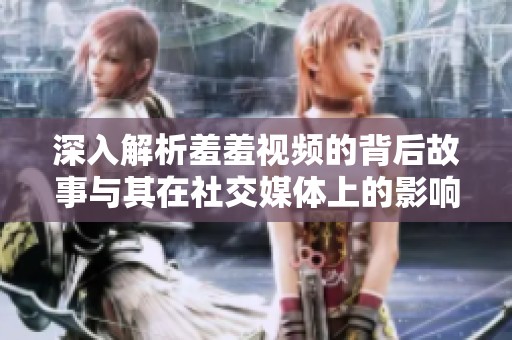 深入解析羞羞视频的背后故事与其在社交媒体上的影响力分析