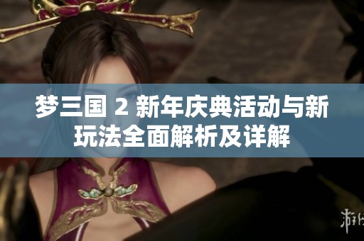 梦三国 2 新年庆典活动与新玩法全面解析及详解