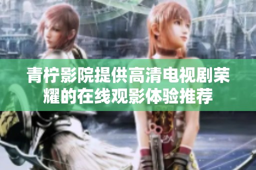 青柠影院提供高清电视剧荣耀的在线观影体验推荐