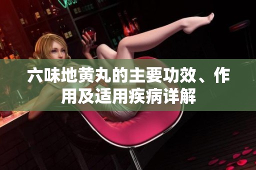 六味地黄丸的主要功效、作用及适用疾病详解