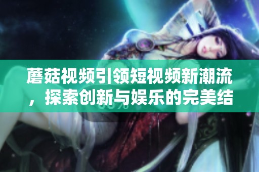 蘑菇视频引领短视频新潮流，探索创新与娱乐的完美结合