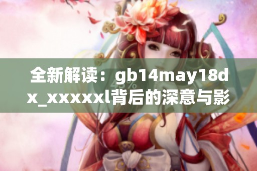 全新解读：gb14may18dx_xxxxxl背后的深意与影响探讨