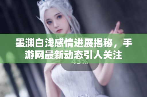墨渊白浅感情进展揭秘，手游网最新动态引人关注