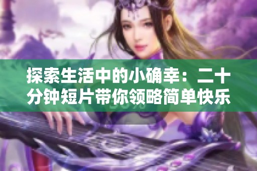 探索生活中的小确幸：二十分钟短片带你领略简单快乐的瞬间