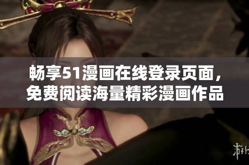 畅享51漫画在线登录页面，免费阅读海量精彩漫画作品的方法揭秘