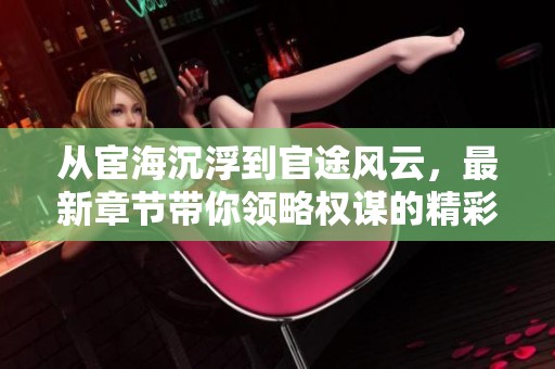 从宦海沉浮到官途风云，最新章节带你领略权谋的精彩与曲折