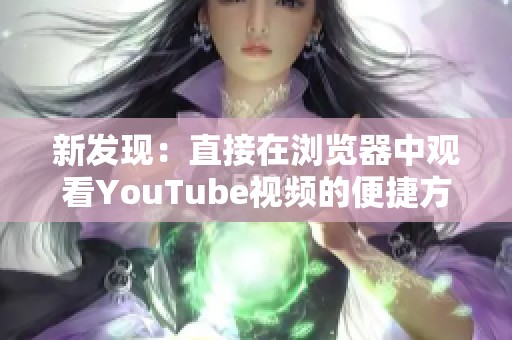 新发现：直接在浏览器中观看YouTube视频的便捷方法与技巧