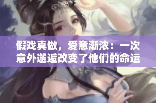 假戏真做，爱意渐浓：一次意外邂逅改变了他们的命运