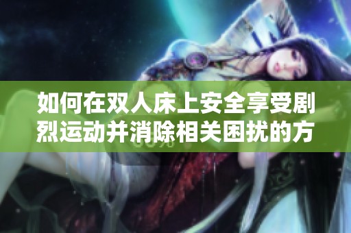 如何在双人床上安全享受剧烈运动并消除相关困扰的方法