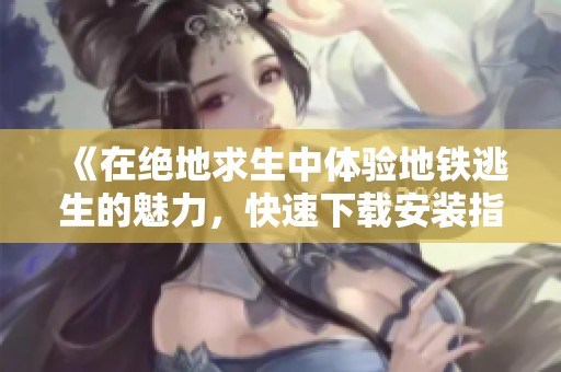 《在绝地求生中体验地铁逃生的魅力，快速下载安装指南》