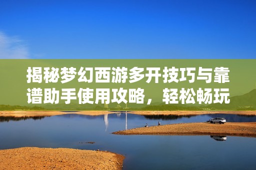 揭秘梦幻西游多开技巧与靠谱助手使用攻略，轻松畅玩游戏
