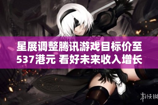 星展调整腾讯游戏目标价至537港元 看好未来收入增长潜力