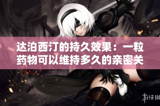 达泊西汀的持久效果：一粒药物可以维持多久的亲密关系体验
