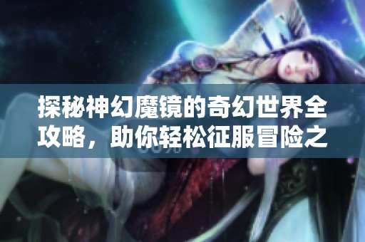 探秘神幻魔镜的奇幻世界全攻略，助你轻松征服冒险之旅