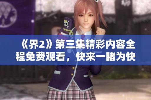 《界2》第三集精彩内容全程免费观看，快来一睹为快！