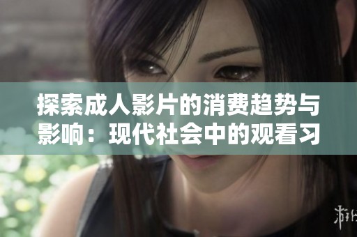 探索成人影片的消费趋势与影响：现代社会中的观看习惯分析