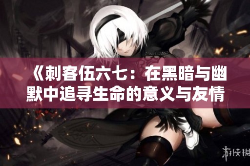 《刺客伍六七：在黑暗与幽默中追寻生命的意义与友情》
