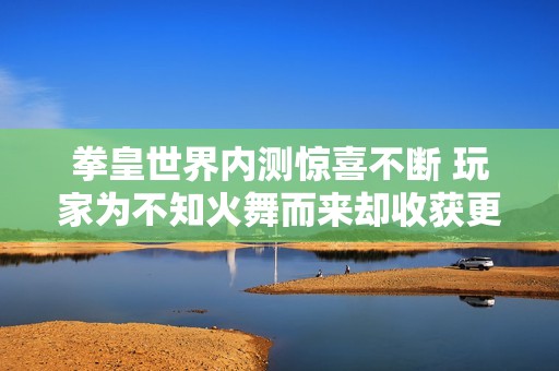 拳皇世界内测惊喜不断 玩家为不知火舞而来却收获更多反撩惊喜