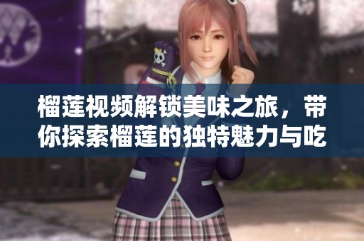 榴莲视频解锁美味之旅，带你探索榴莲的独特魅力与吃法技巧