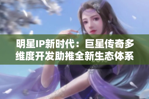 明星IP新时代：巨星传奇多维度开发助推全新生态体系建设
