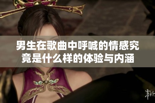 男生在歌曲中呼喊的情感究竟是什么样的体验与内涵