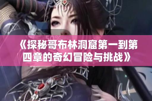《探秘哥布林洞窟第一到第四章的奇幻冒险与挑战》