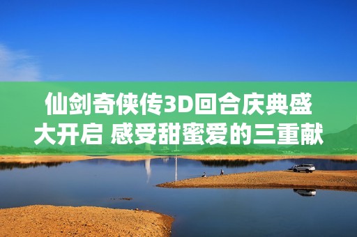 仙剑奇侠传3D回合庆典盛大开启 感受甜蜜爱的三重献礼与浪漫氛围