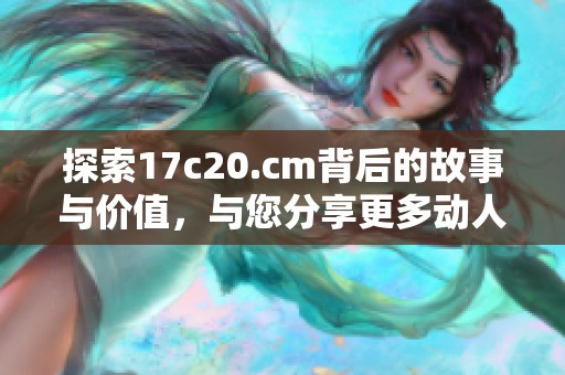 探索17c20.cm背后的故事与价值，与您分享更多动人的细节与启发。