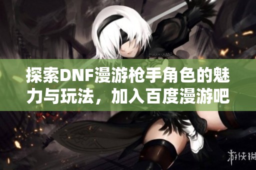 探索DNF漫游枪手角色的魅力与玩法，加入百度漫游吧交流社区