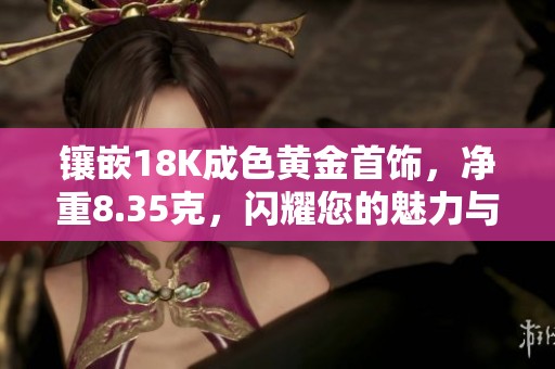 镶嵌18K成色黄金首饰，净重8.35克，闪耀您的魅力与品位