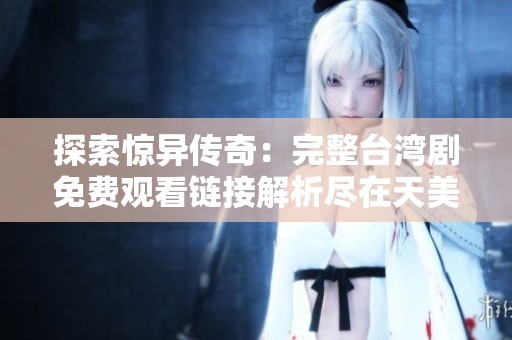 探索惊异传奇：完整台湾剧免费观看链接解析尽在天美午夜影院