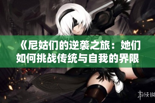 《尼姑们的逆袭之旅：她们如何挑战传统与自我的界限》