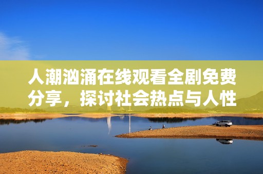 人潮汹涌在线观看全剧免费分享，探讨社会热点与人性故事