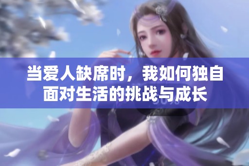 当爱人缺席时，我如何独自面对生活的挑战与成长